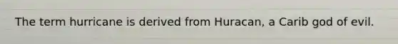The term hurricane is derived from Huracan, a Carib god of evil.