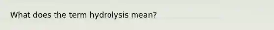 What does the term hydrolysis mean?