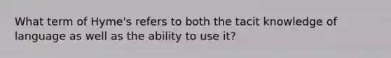 What term of Hyme's refers to both the tacit knowledge of language as well as the ability to use it?