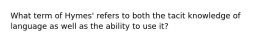 What term of Hymes' refers to both the tacit knowledge of language as well as the ability to use it?