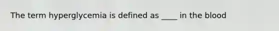 The term hyperglycemia is defined as ____ in <a href='https://www.questionai.com/knowledge/k7oXMfj7lk-the-blood' class='anchor-knowledge'>the blood</a>