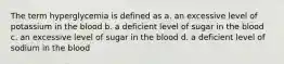 The term hyperglycemia is defined as a. an excessive level of potassium in the blood b. a deficient level of sugar in the blood c. an excessive level of sugar in the blood d. a deficient level of sodium in the blood