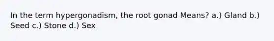 In the term hypergonadism, the root gonad Means? a.) Gland b.) Seed c.) Stone d.) Sex