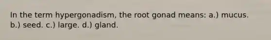 In the term hypergonadism, the root gonad means: a.) mucus. b.) seed. c.) large. d.) gland.