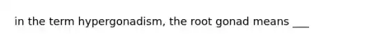 in the term hypergonadism, the root gonad means ___