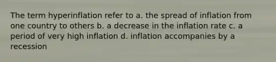 The term hyperinflation refer to a. the spread of inflation from one country to others b. a decrease in the inflation rate c. a period of very high inflation d. inflation accompanies by a recession