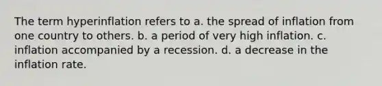 The term hyperinflation refers to a. the spread of inflation from one country to others. b. a period of very high inflation. c. inflation accompanied by a recession. d. a decrease in the inflation rate.