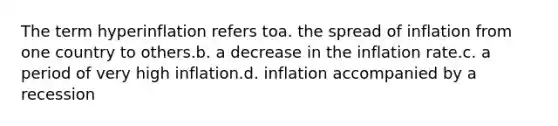 The term hyperinflation refers toa. the spread of inflation from one country to others.b. a decrease in the inflation rate.c. a period of very high inflation.d. inflation accompanied by a recession