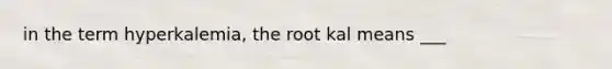 in the term hyperkalemia, the root kal means ___