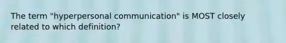 The term "hyperpersonal communication" is MOST closely related to which definition?