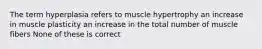 The term hyperplasia refers to muscle hypertrophy an increase in muscle plasticity an increase in the total number of muscle fibers None of these is correct