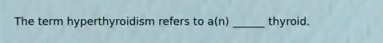 The term hyperthyroidism refers to a(n) ______ thyroid.
