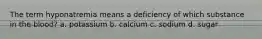 The term hyponatremia means a deficiency of which substance in the blood? a. potassium b. calcium c. sodium d. sugar