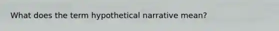 What does the term hypothetical narrative mean?