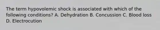 The term hypovolemic shock is associated with which of the following conditions? A. Dehydration B. Concussion C. Blood loss D. Electrocution