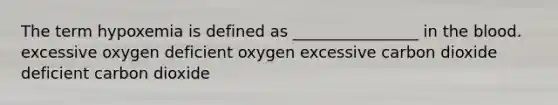 The term hypoxemia is defined as ________________ in the blood. excessive oxygen deficient oxygen excessive carbon dioxide deficient carbon dioxide