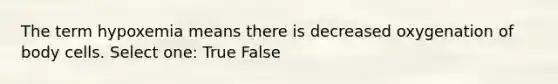 The term hypoxemia means there is decreased oxygenation of body cells. Select one: True False