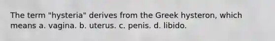 The term "hysteria" derives from the Greek hysteron, which means a. vagina. b. uterus. c. penis. d. libido.