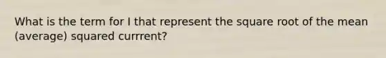 What is the term for I that represent the square root of the mean (average) squared currrent?