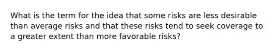 What is the term for the idea that some risks are less desirable than average risks and that these risks tend to seek coverage to a greater extent than more favorable risks?