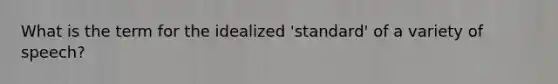 What is the term for the idealized 'standard' of a variety of speech?