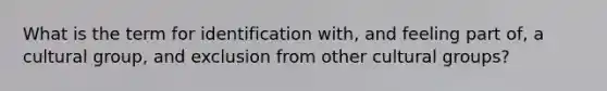 What is the term for identification with, and feeling part of, a cultural group, and exclusion from other cultural groups?