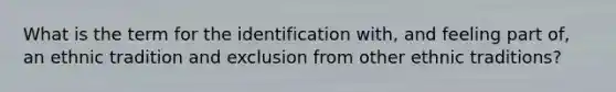 What is the term for the identification with, and feeling part of, an ethnic tradition and exclusion from other ethnic traditions?