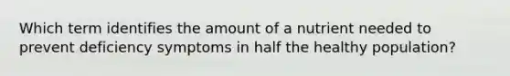 Which term identifies the amount of a nutrient needed to prevent deficiency symptoms in half the healthy population?