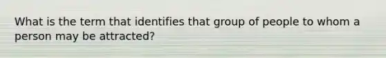 What is the term that identifies that group of people to whom a person may be attracted?