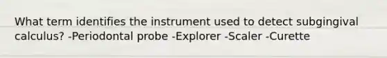 What term identifies the instrument used to detect subgingival calculus? -Periodontal probe -Explorer -Scaler -Curette