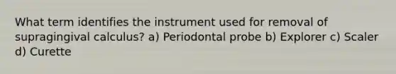 What term identifies the instrument used for removal of supragingival calculus? a) Periodontal probe b) Explorer c) Scaler d) Curette