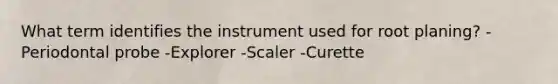 What term identifies the instrument used for root planing? -Periodontal probe -Explorer -Scaler -Curette