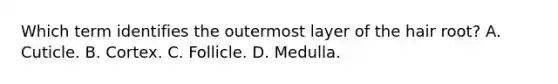 Which term identifies the outermost layer of the hair root? A. Cuticle. B. Cortex. C. Follicle. D. Medulla.