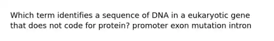 Which term identifies a sequence of DNA in a eukaryotic gene that does not code for protein? promoter exon mutation intron