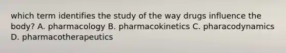 which term identifies the study of the way drugs influence the body? A. pharmacology B. pharmacokinetics C. pharacodynamics D. pharmacotherapeutics