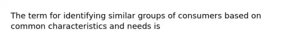 The term for identifying similar groups of consumers based on common characteristics and needs is