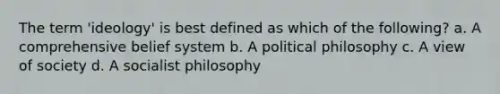 The term 'ideology' is best defined as which of the following? a. A comprehensive belief system b. A political philosophy c. A view of society d. A socialist philosophy