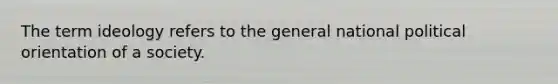 The term ideology refers to the general national political orientation of a society.