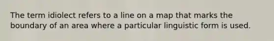 The term idiolect refers to a line on a map that marks the boundary of an area where a particular linguistic form is used.