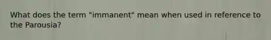 What does the term "immanent" mean when used in reference to the Parousia?