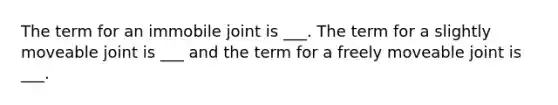 The term for an immobile joint is ___. The term for a slightly moveable joint is ___ and the term for a freely moveable joint is ___.