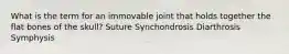 What is the term for an immovable joint that holds together the flat bones of the skull? Suture Synchondrosis Diarthrosis Symphysis