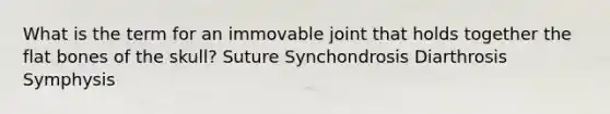 What is the term for an immovable joint that holds together the flat bones of the skull? Suture Synchondrosis Diarthrosis Symphysis