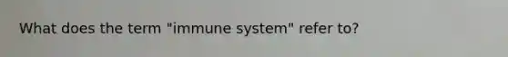 What does the term "immune system" refer to?