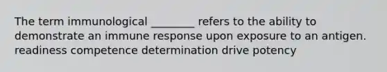 The term immunological ________ refers to the ability to demonstrate an immune response upon exposure to an antigen. readiness competence determination drive potency