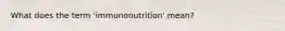 What does the term 'immunonutrition' mean?