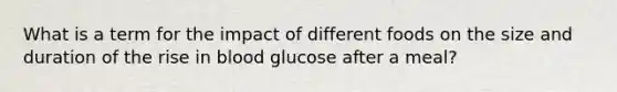 What is a term for the impact of different foods on the size and duration of the rise in blood glucose after a meal?