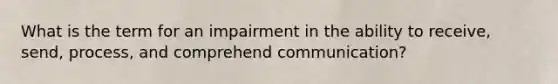 What is the term for an impairment in the ability to receive, send, process, and comprehend communication?