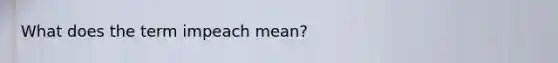 What does the term impeach mean?