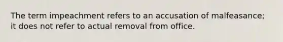 The term impeachment refers to an accusation of malfeasance; it does not refer to actual removal from office.